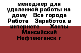 менеджер для удаленной работы на дому - Все города Работа » Заработок в интернете   . Ханты-Мансийский,Нефтеюганск г.